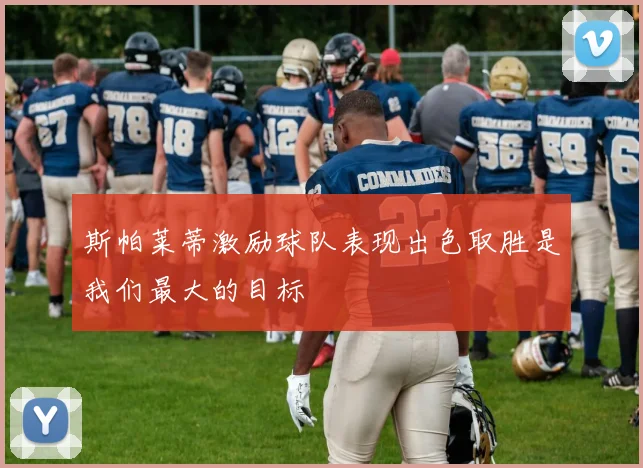 斯帕莱蒂激励球队表现出色取胜是我们最大的目标
