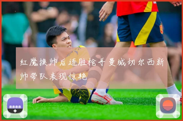 红魔换帅后连胜枪手曼城切尔西新帅带队表现惊艳