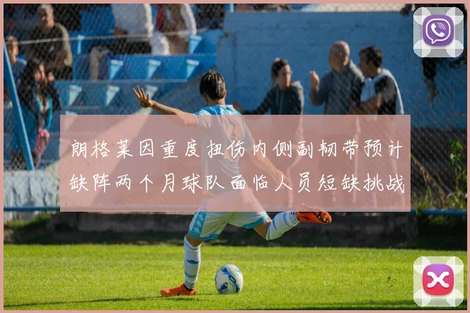 朗格莱因重度扭伤内侧副韧带预计缺阵两个月球队面临人员短缺挑战