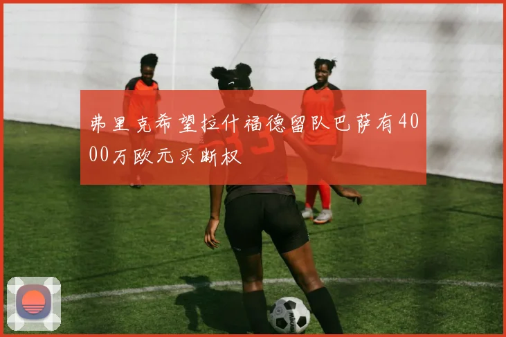 弗里克希望拉什福德留队巴萨有4000万欧元买断权