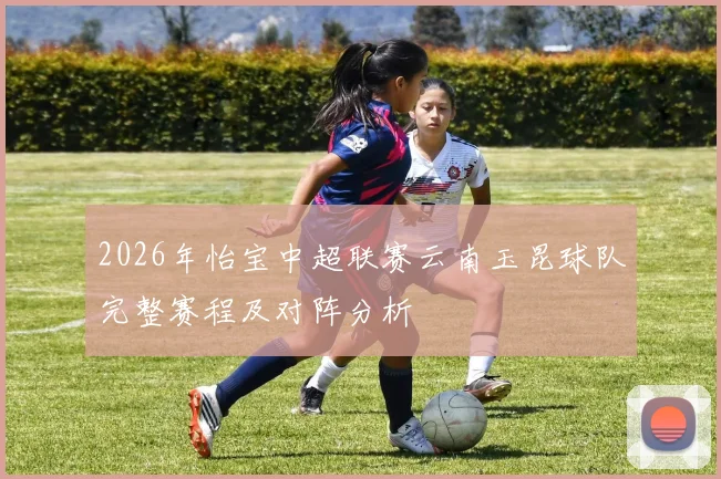 2026年怡宝中超联赛云南玉昆球队完整赛程及对阵分析