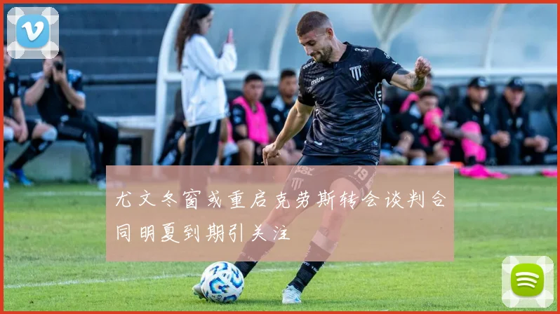 尤文冬窗或重启克劳斯转会谈判合同明夏到期引关注