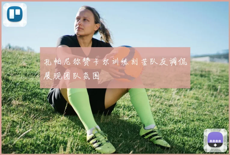 孔帕尼称赞卡尔训练刻苦队友调侃展现团队氛围