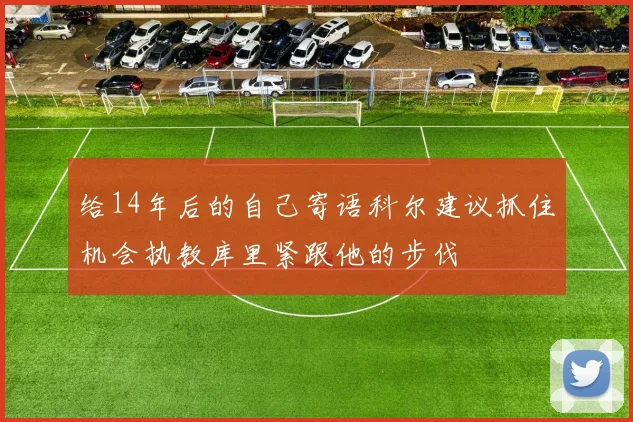 给14年后的自己寄语科尔建议抓住机会执教库里紧跟他的步伐