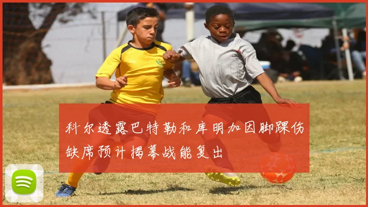 科尔透露巴特勒和库明加因脚踝伤缺席预计揭幕战能复出