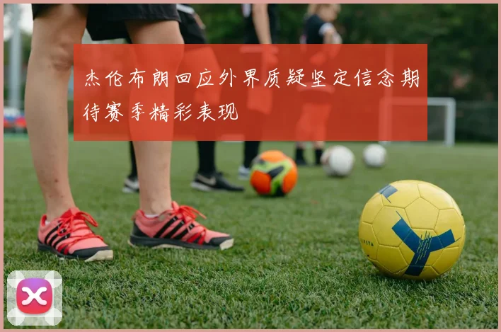 杰伦布朗回应外界质疑坚定信念期待赛季精彩表现