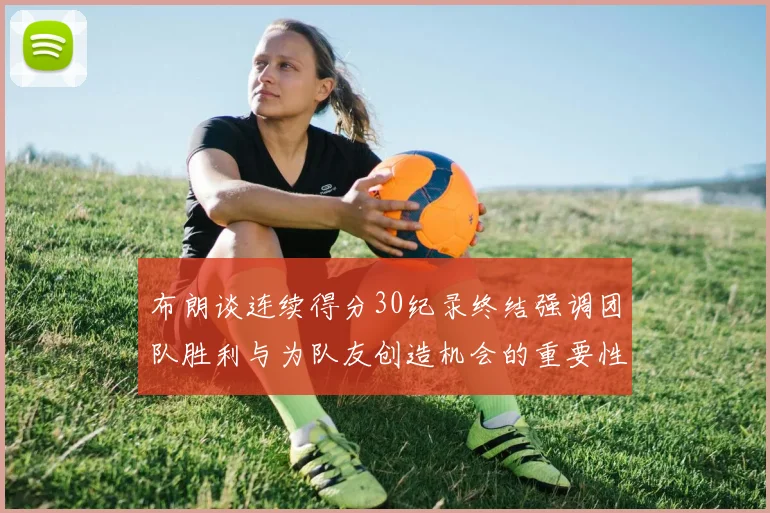 布朗谈连续得分30纪录终结强调团队胜利与为队友创造机会的重要性