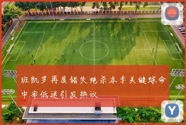 班凯罗再度错失绝杀本季关键球命中率低迷引发热议