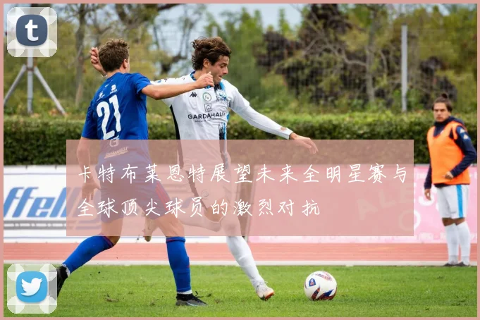 卡特布莱恩特展望未来全明星赛与全球顶尖球员的激烈对抗
