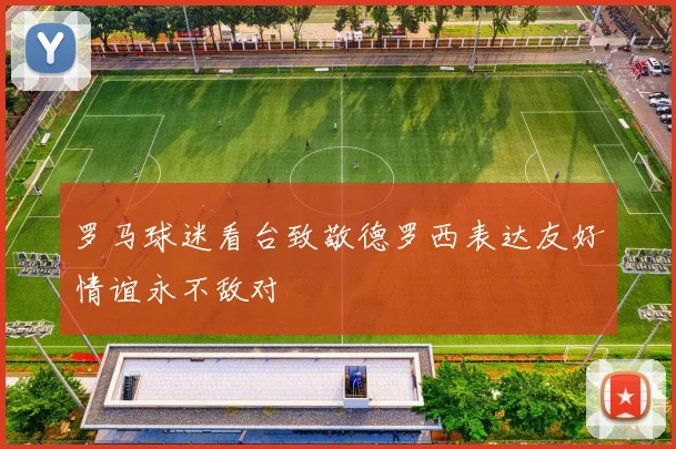 罗马球迷看台致敬德罗西表达友好情谊永不敌对