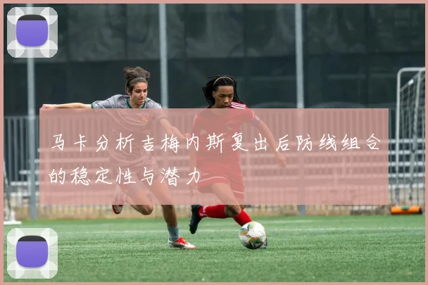 马卡分析吉梅内斯复出后防线组合的稳定性与潜力