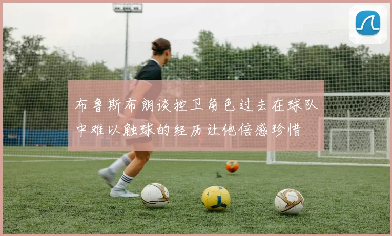 布鲁斯布朗谈控卫角色过去在球队中难以触球的经历让他倍感珍惜