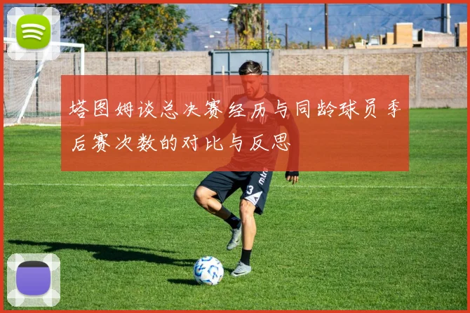 塔图姆谈总决赛经历与同龄球员季后赛次数的对比与反思
