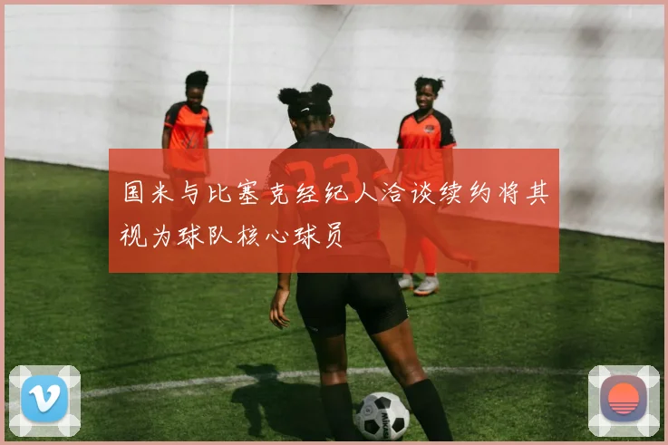 国米与比塞克经纪人洽谈续约将其视为球队核心球员