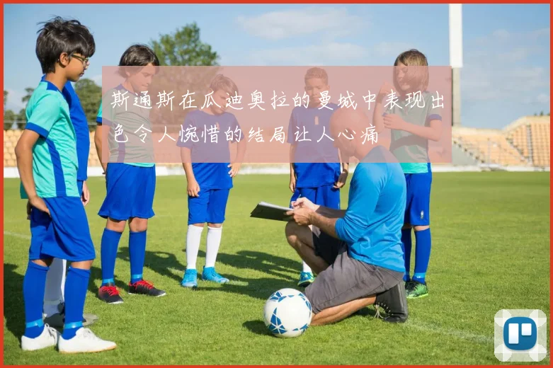 斯通斯在瓜迪奥拉的曼城中表现出色令人惋惜的结局让人心痛