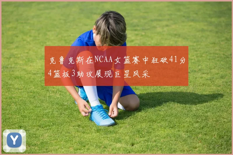 克鲁克斯在NCAA女篮赛中狂砍41分4篮板3助攻展现巨星风采