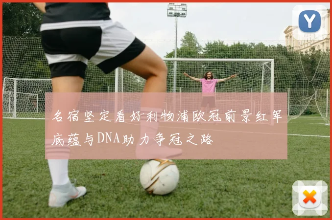 名宿坚定看好利物浦欧冠前景红军底蕴与DNA助力争冠之路