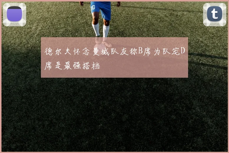 德尔夫怀念曼城队友称B席为队宠D席是最强搭档