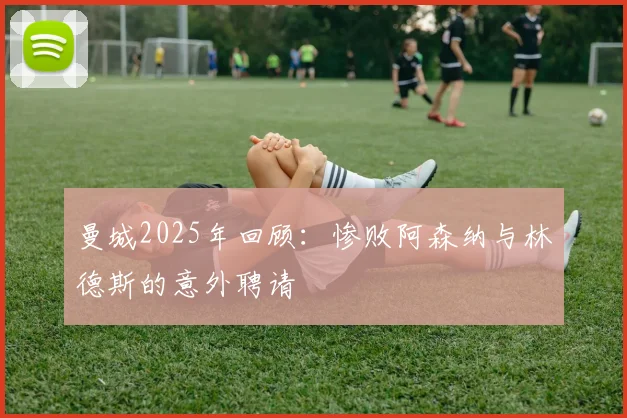 曼城2025年回顾：惨败阿森纳与林德斯的意外聘请