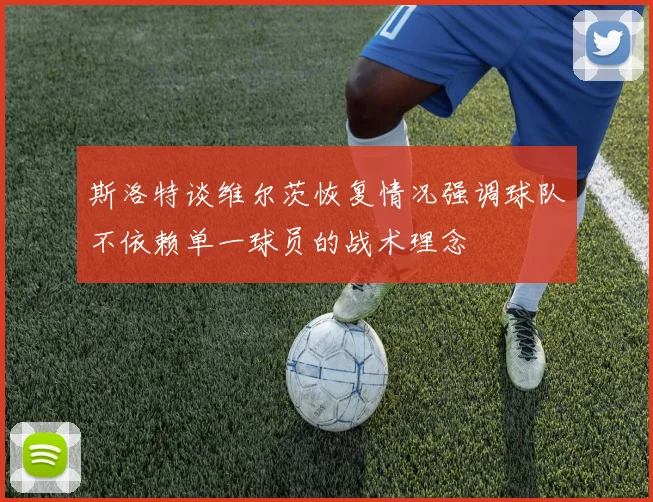 斯洛特谈维尔茨恢复情况强调球队不依赖单一球员的战术理念