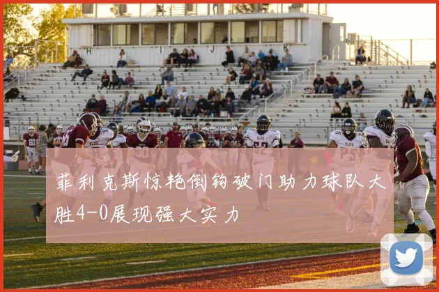 菲利克斯惊艳倒钩破门助力球队大胜4-0展现强大实力