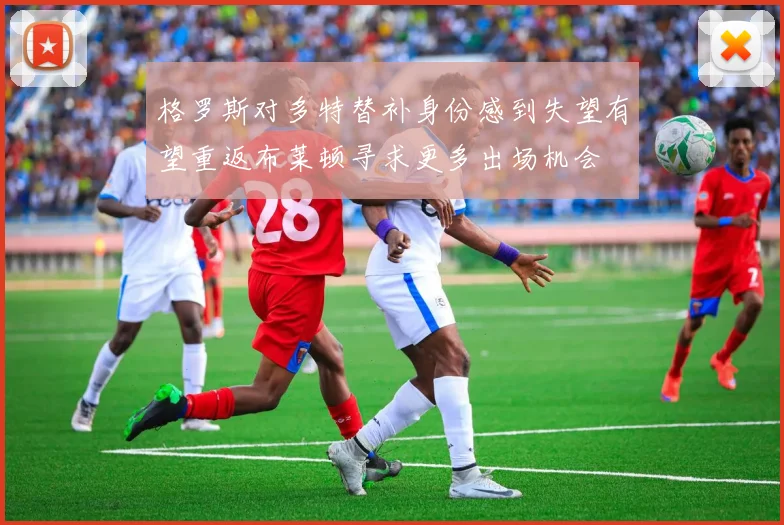 格罗斯对多特替补身份感到失望有望重返布莱顿寻求更多出场机会