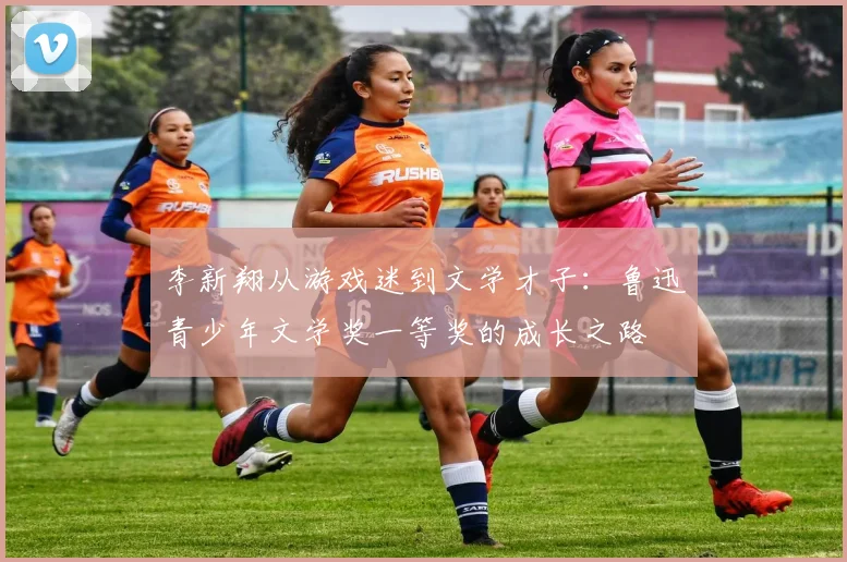 李新翔从游戏迷到文学才子：鲁迅青少年文学奖一等奖的成长之路