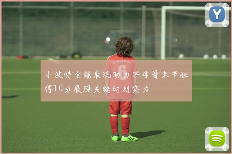 小波特全能表现助力字母哥末节独得10分展现关键时刻实力