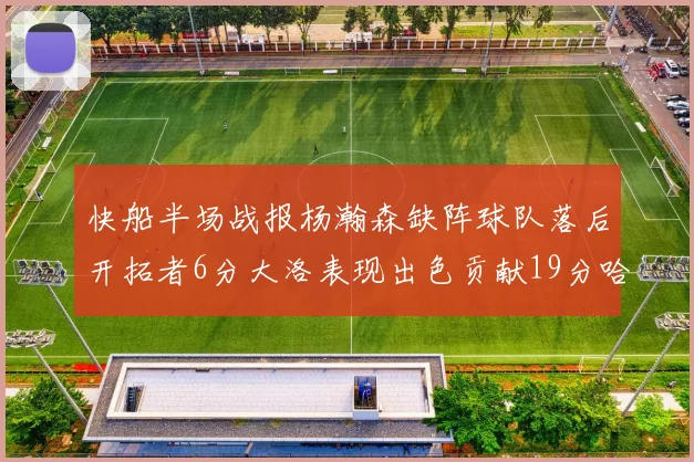快船半场战报杨瀚森缺阵球队落后开拓者6分大洛表现出色贡献19分哈登也有14分进账