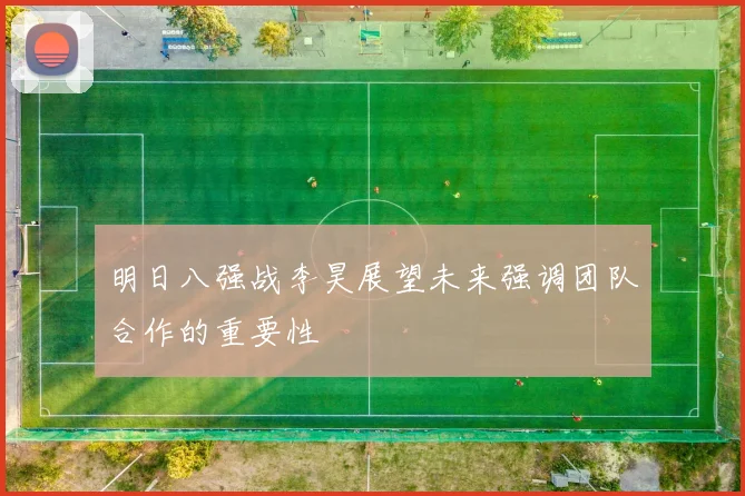 明日八强战李昊展望未来强调团队合作的重要性