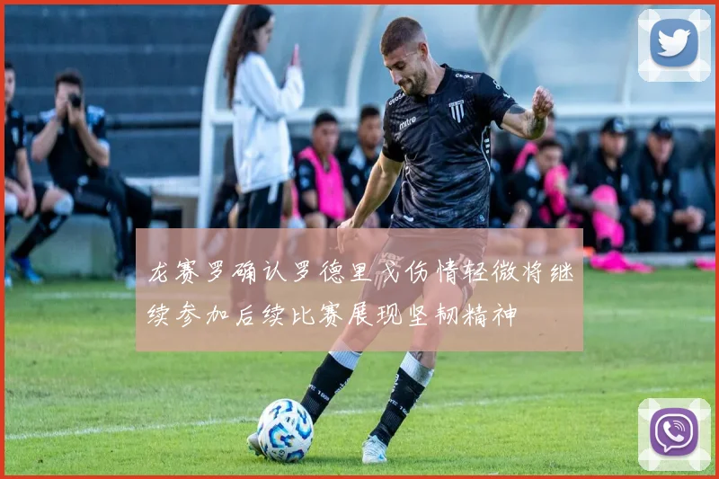 龙赛罗确认罗德里戈伤情轻微将继续参加后续比赛展现坚韧精神
