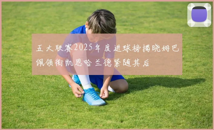 五大联赛2025年度进球榜揭晓姆巴佩领衔凯恩哈兰德紧随其后