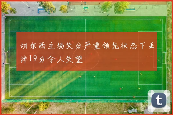 切尔西主场失分严重领先状态下丢掉19分令人失望