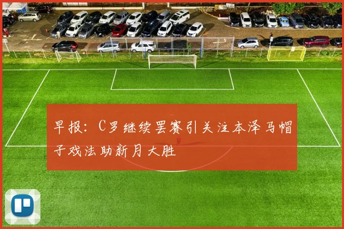 早报：C罗继续罢赛引关注本泽马帽子戏法助新月大胜