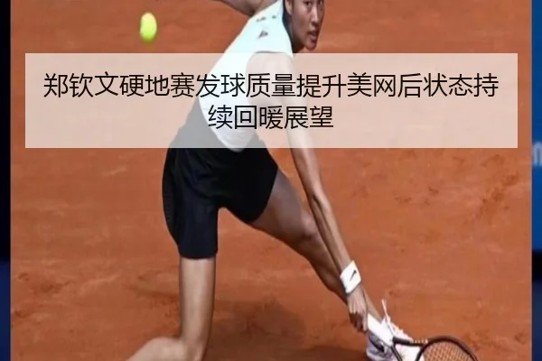 郑钦文硬地赛发球质量提升美网后状态持续回暖展望